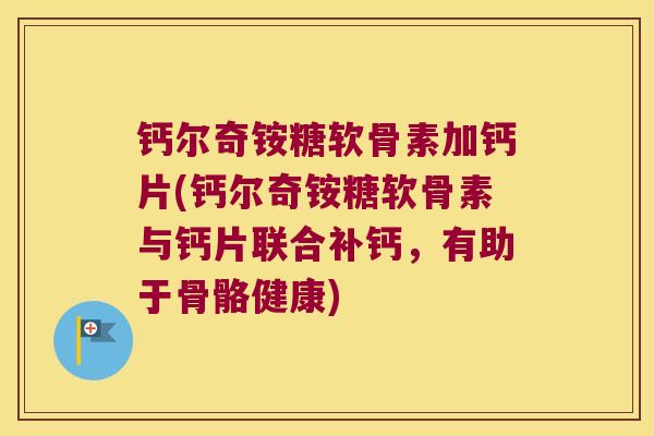 钙尔奇铵糖软骨素加钙片(钙尔奇铵糖软骨素与钙片联合补钙,有助于骨骼健康)