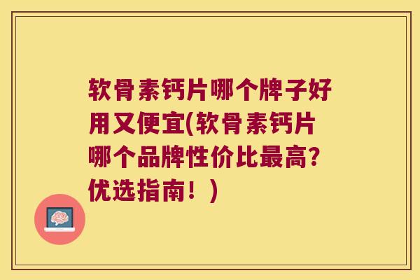 软骨素钙片哪个牌子好用又便宜(软骨素钙片哪个品牌性价比最高?优选指南!)