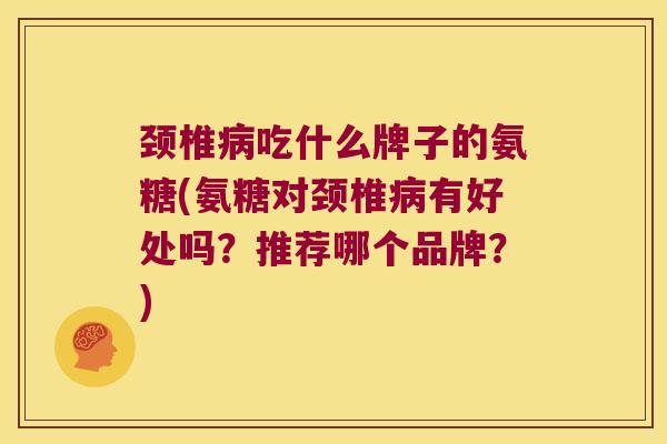 颈椎病吃什么牌子的氨糖(氨糖对颈椎病有好处吗?推荐哪个品牌?)