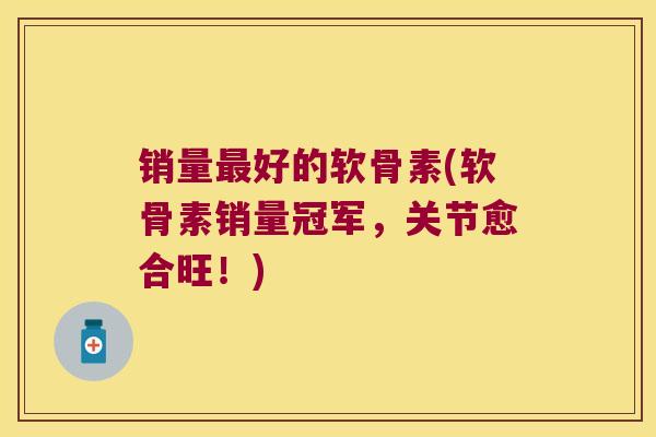 销量最好的软骨素(软骨素销量冠军，关节愈合旺！)