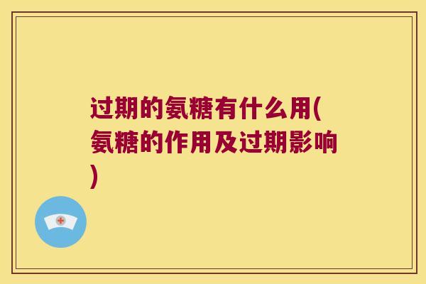 过期的氨糖有什么用(氨糖的作用及过期影响)