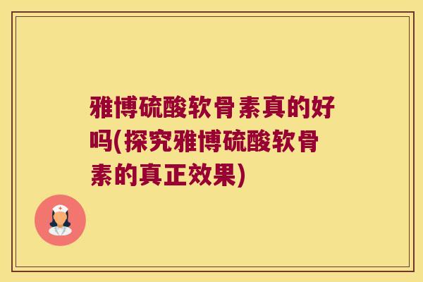 雅博硫酸软骨素真的好吗(探究雅博硫酸软骨素的真正效果)