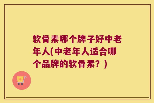 软骨素哪个牌子好中老年人(中老年人适合哪个品牌的软骨素?)