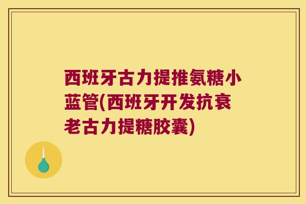 西班牙古力提推氨糖小蓝管(西班牙开发抗衰老古力提糖胶囊)