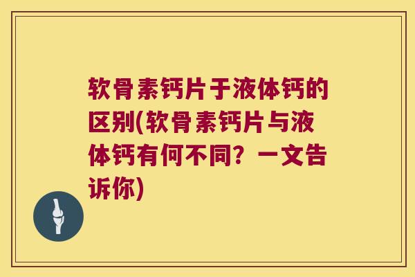 软骨素钙片于液体钙的区别(软骨素钙片与液体钙有何不同?一文告诉你)