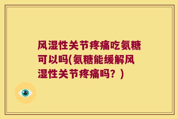 风湿性关节疼痛吃氨糖可以吗(氨糖能缓解风湿性关节疼痛吗?)