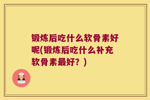 锻炼后吃什么软骨素好呢(锻炼后吃什么补充软骨素最好?)