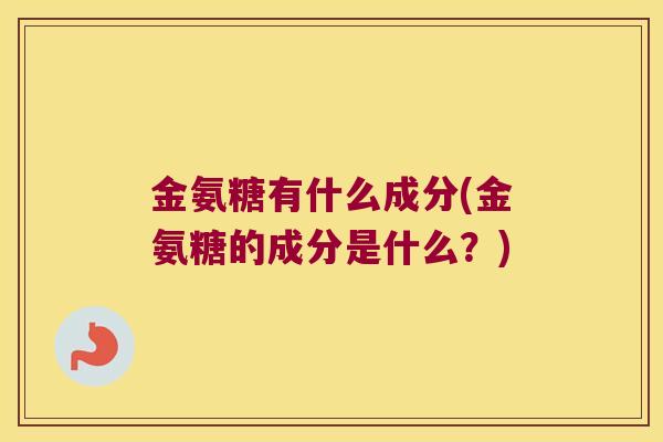 金氨糖有什么成分(金氨糖的成分是什么?)