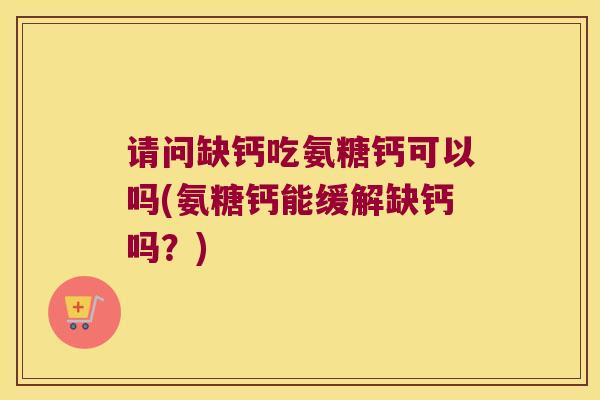 请问缺钙吃氨糖钙可以吗(氨糖钙能缓解缺钙吗?)