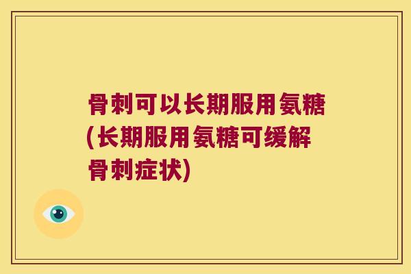 骨刺可以长期服用氨糖(长期服用氨糖可缓解骨刺症状)
