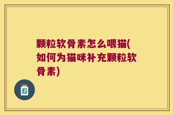 颗粒软骨素怎么喂猫(如何为猫咪补充颗粒软骨素)