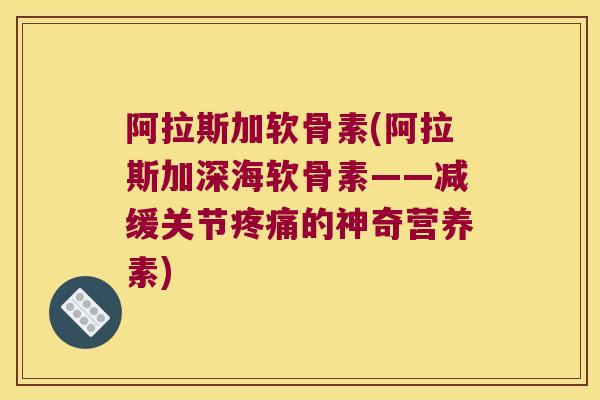 阿拉斯加软骨素(阿拉斯加深海软骨素——减缓关节疼痛的神奇营养素)