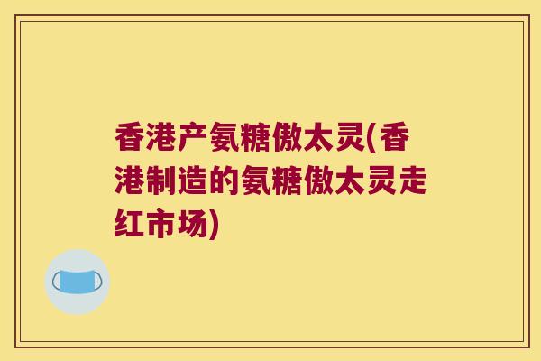 香港产氨糖傲太灵(香港制造的氨糖傲太灵走红市场)
