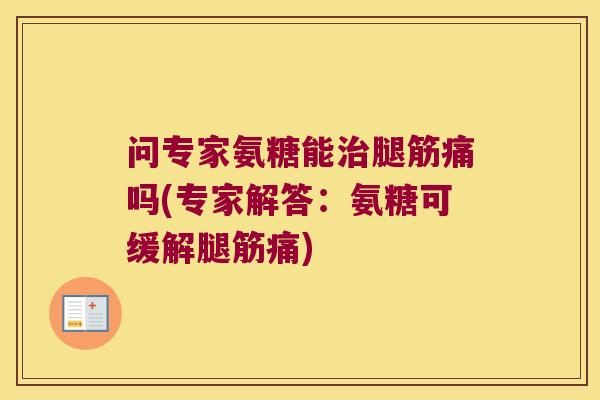 问专家氨糖能治腿筋痛吗(专家解答：氨糖可缓解腿筋痛)