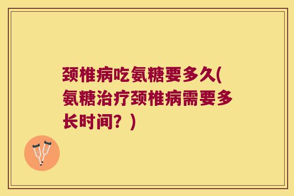 颈椎病吃氨糖要多久(氨糖治疗颈椎病需要多长时间?)