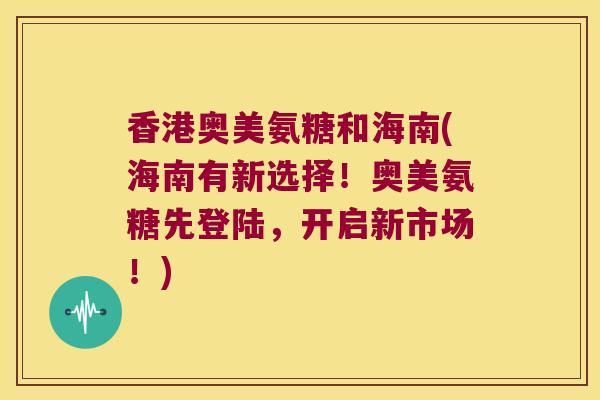 香港奥美氨糖和海南(海南有新选择!奥美氨糖先登陆,开启新市场!)