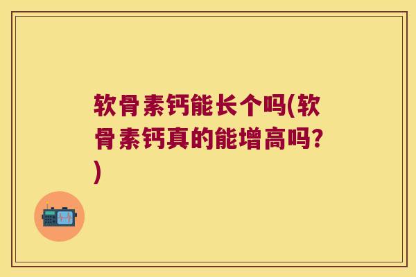软骨素钙能长个吗(软骨素钙真的能增高吗？)