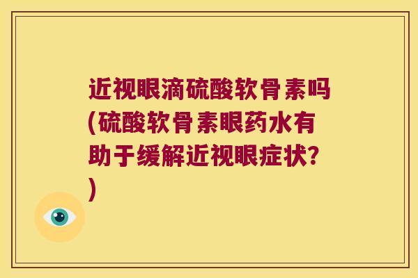近视眼滴硫酸软骨素吗(硫酸软骨素眼药水有助于缓解近视眼症状?)