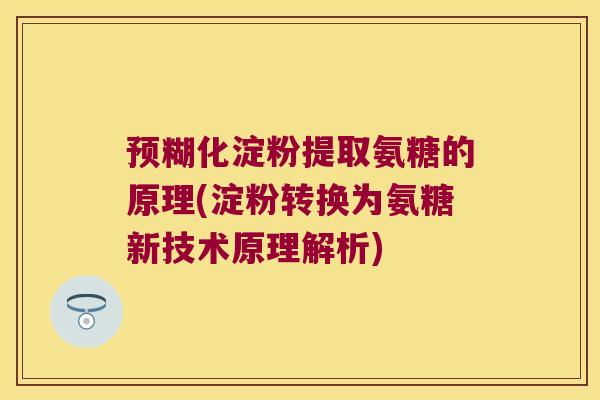 预糊化淀粉提取氨糖的原理(淀粉转换为氨糖新技术原理解析)