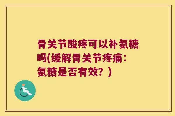 骨关节酸疼可以补氨糖吗(缓解骨关节疼痛:氨糖是否有效?)