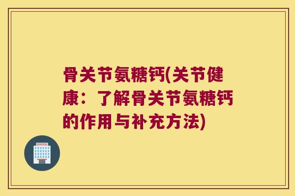 骨关节氨糖钙(关节健康:了解骨关节氨糖钙的作用与补充方法)