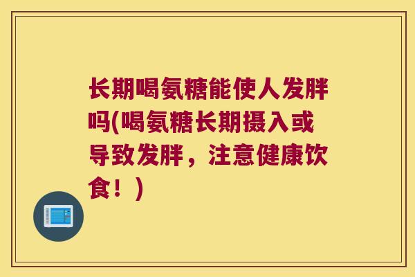 长期喝氨糖能使人发胖吗(喝氨糖长期摄入或导致发胖,注意健康饮食!)