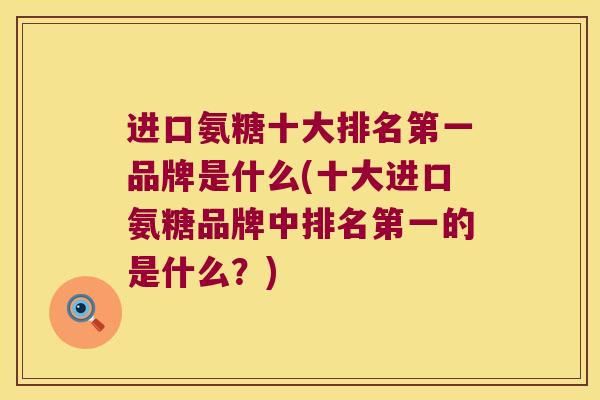 进口氨糖十大排名第一品牌是什么(十大进口氨糖品牌中排名第一的是什么?)