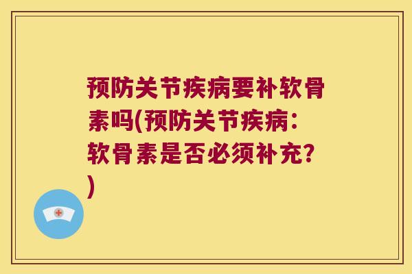 关节要补软骨素吗(关节:软骨素是否必须补充?) 关节要补软骨素吗(关节:软骨素是否必须补充?)
