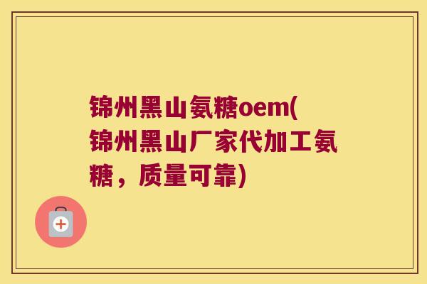锦州黑山氨糖oem(锦州黑山厂家代加工氨糖,质量可靠)