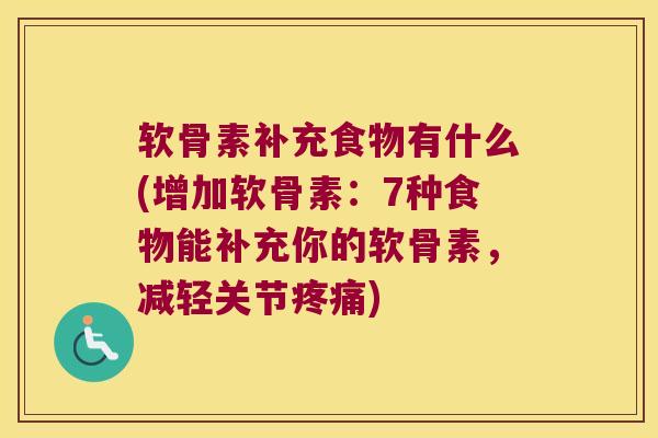 软骨素补充食物有什么(增加软骨素:7种食物能补充你的软骨素,减轻关节) 软骨素补充食物有什么(增加软骨素:7种食物能补充你的软骨素,减轻关节)