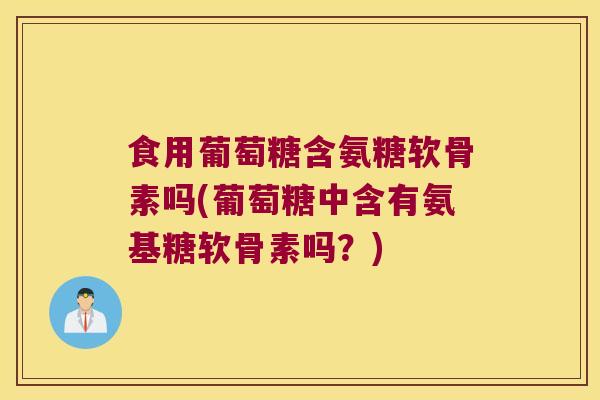 食用葡萄糖含氨糖软骨素吗(葡萄糖中含有氨基糖软骨素吗?)