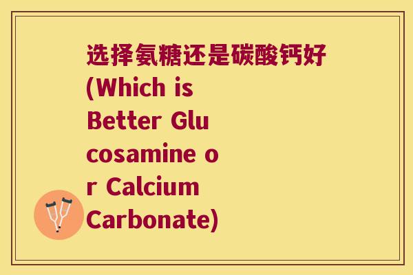 选择氨糖还是碳酸钙好(Which is Better Glucosamine or Calcium Carbonate)