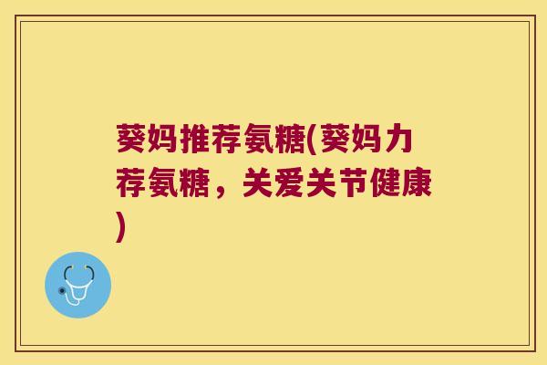 葵妈推荐氨糖(葵妈力荐氨糖，关爱关节健康)