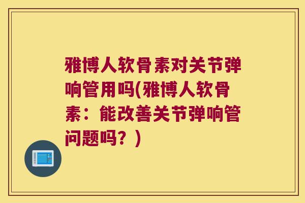 雅博人软骨素对关节弹响管用吗(雅博人软骨素:能改善关节弹响管问题吗?)
