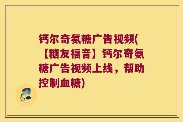 钙尔奇氨糖广告视频(【糖友福音】钙尔奇氨糖广告视频上线,帮助控制) 钙尔奇氨糖广告视频(【糖友福音】钙尔奇氨糖广告视频上线,帮助控制)