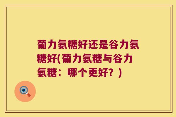 葡力氨糖好还是谷力氨糖好(葡力氨糖与谷力氨糖:哪个更好?)