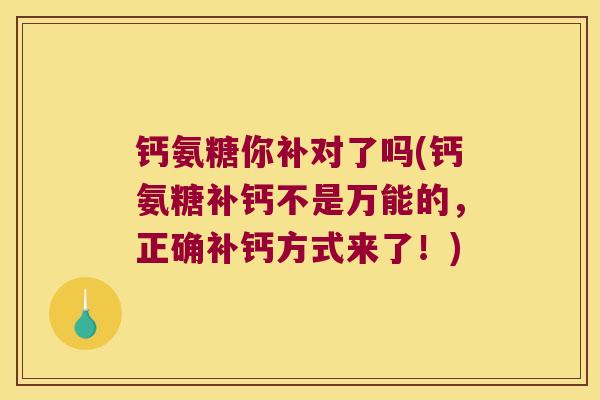 钙氨糖你补对了吗(钙氨糖补钙不是万能的,正确补钙方式来了!) 钙氨糖你补对了吗(钙氨糖补钙不是万能的,正确补钙方式来了!)