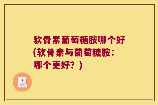软骨素葡萄糖胺哪个好(软骨素与葡萄糖胺:哪个更好?)