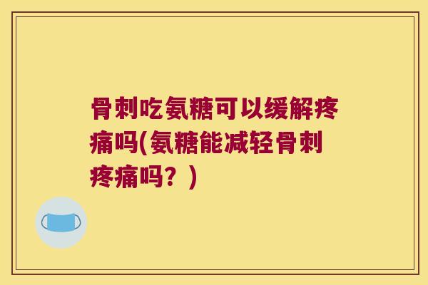 骨刺吃氨糖可以缓解疼痛吗(氨糖能减轻骨刺疼痛吗?)