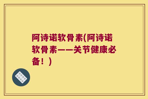 阿诗诺软骨素(阿诗诺软骨素——关节健康必备！)