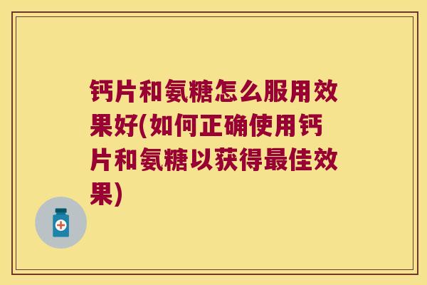 钙片和氨糖怎么服用效果好(如何正确使用钙片和氨糖以获得最佳效果)