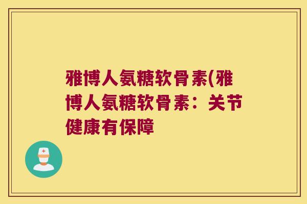 雅博人氨糖软骨素(雅博人氨糖软骨素:关节健康有保障