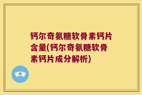 钙尔奇氨糖软骨素钙片含量(钙尔奇氨糖软骨素钙片成分解析)