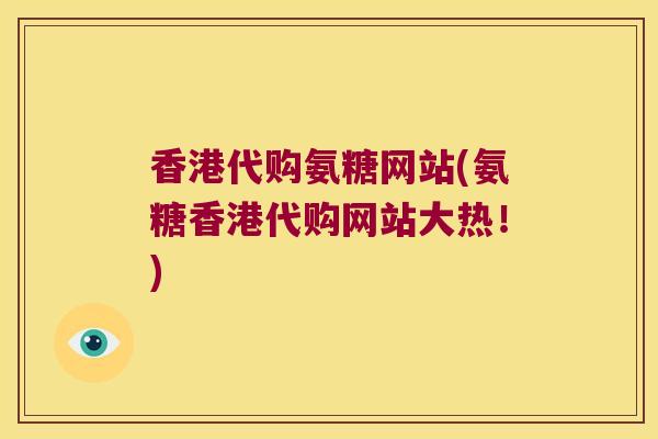 香港代购氨糖网站(氨糖香港代购网站大热!)