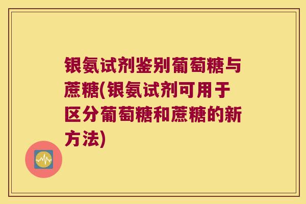 银氨试剂鉴别葡萄糖与蔗糖(银氨试剂可用于区分葡萄糖和蔗糖的新方法) 银氨试剂鉴别葡萄糖与蔗糖(银氨试剂可用于区分葡萄糖和蔗糖的新方法)