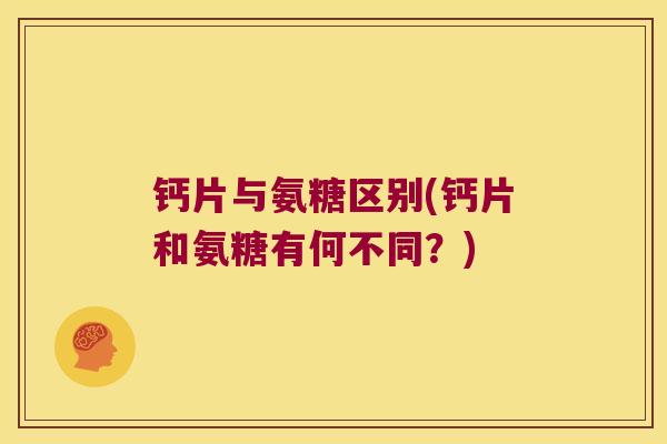 钙片与氨糖区别(钙片和氨糖有何不同?)