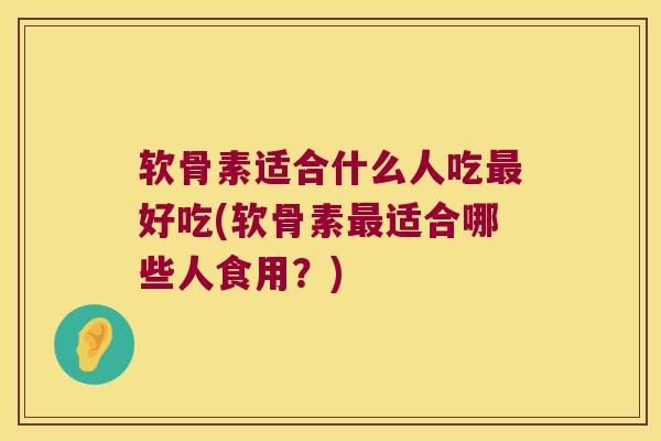 软骨素适合什么人吃最好吃(软骨素最适合哪些人食用?)