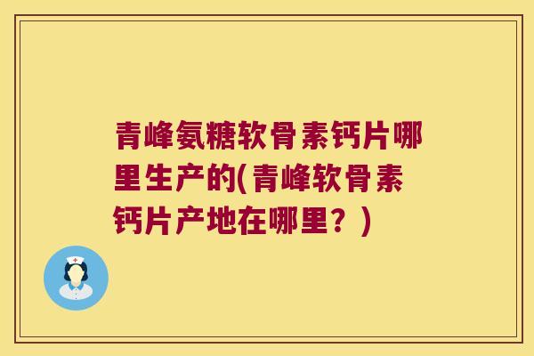青峰氨糖软骨素钙片哪里生产的(青峰软骨素钙片产地在哪里?)