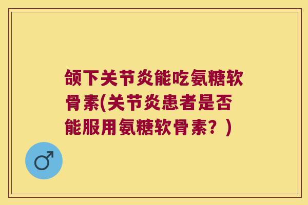 颌下关节炎能吃氨糖软骨素(关节炎患者是否能服用氨糖软骨素?)