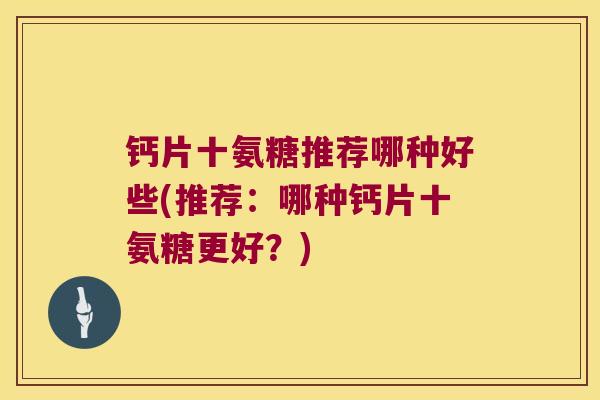 钙片十氨糖推荐哪种好些(推荐:哪种钙片十氨糖更好?)